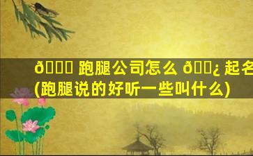 💐 跑腿公司怎么 🌿 起名(跑腿说的好听一些叫什么)